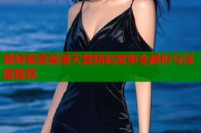 城崎美嘉禁漫天堂精彩故事全解析与深度推荐