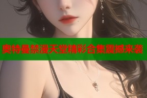 奥特曼禁漫天堂精彩合集震撼来袭