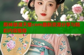 原神禁漫天堂com最新资源分享与精彩内容推荐