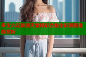 多宝六花禁漫天堂精彩合集全彩漫画推荐赏析