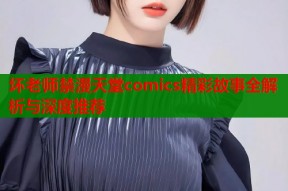坏老师禁漫天堂comics精彩故事全解析与深度推荐
