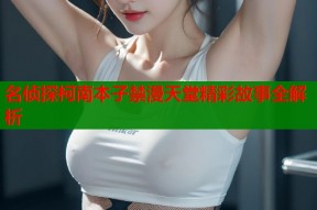 名侦探柯南本子禁漫天堂精彩故事全解析