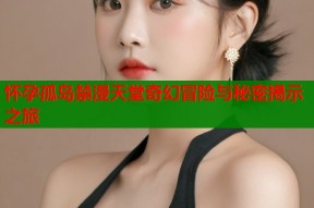 怀孕孤岛禁漫天堂奇幻冒险与秘密揭示之旅