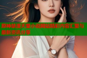 原神禁漫天堂小说网站精彩内容汇聚与最新资讯分享