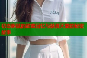 初恋豚鼠的甜蜜回忆与禁漫天堂的秘密故事