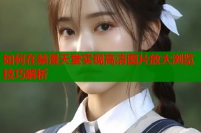 如何在禁漫天堂实现高清图片放大浏览技巧解析