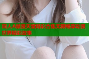 同人A禁漫天堂精彩合集无限畅享动漫世界精彩故事