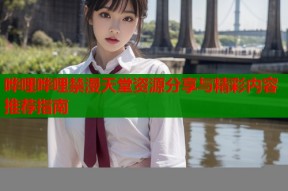 哗哩哗哩禁漫天堂资源分享与精彩内容推荐指南