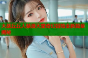 大战丘丘人禁漫天堂奇幻冒险全新篇章揭秘