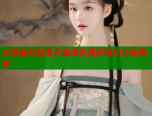动漫美女禁漫天堂吸乳诱惑奇幻之旅揭秘  第1张