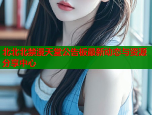 北北北禁漫天堂公告板最新动态与资源分享中心  第1张