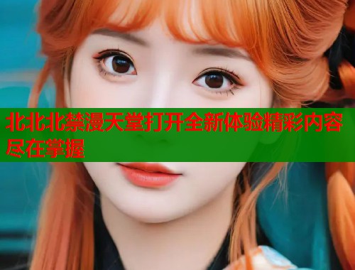 北北北禁漫天堂打开全新体验精彩内容尽在掌握  第1张