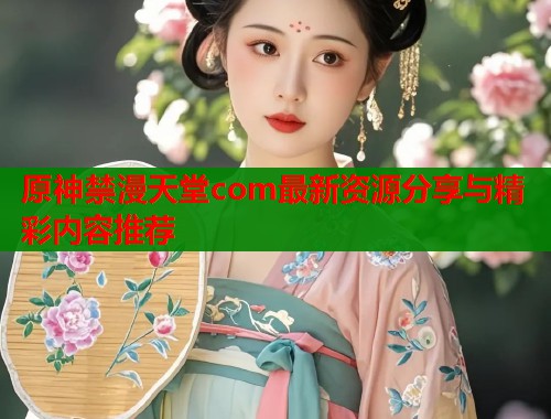 原神禁漫天堂com最新资源分享与精彩内容推荐  第1张