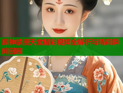原神禁漫天堂精彩视频全解析与精彩瞬间回顾  第1张