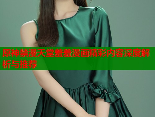 原神禁漫天堂羞羞漫画精彩内容深度解析与推荐  第1张