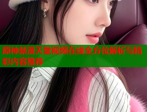 原神禁漫天堂视频在线全方位解析与精彩内容推荐  第1张