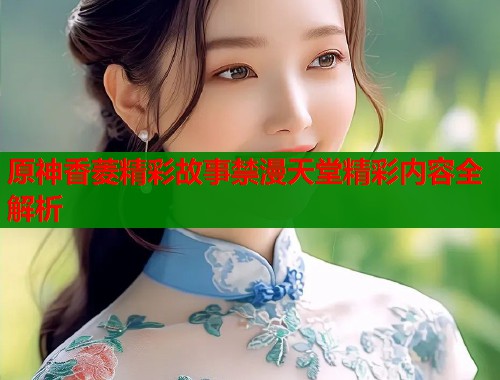 原神香菱精彩故事禁漫天堂精彩内容全解析  第1张