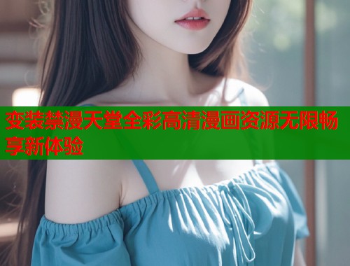 变装禁漫天堂全彩高清漫画资源无限畅享新体验  第1张