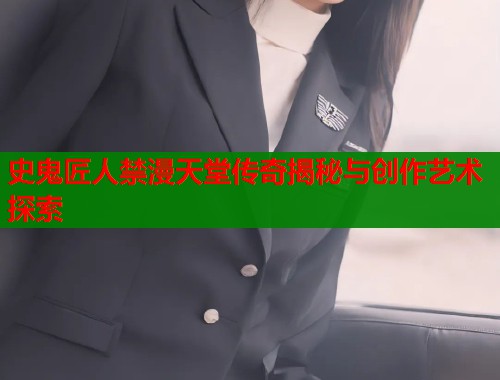 史鬼匠人禁漫天堂传奇揭秘与创作艺术探索  第1张