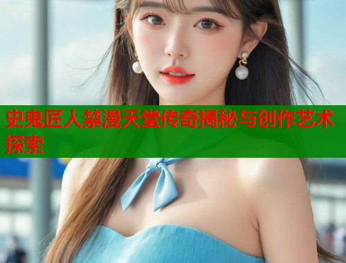 史鬼匠人禁漫天堂传奇揭秘与创作艺术探索  第2张