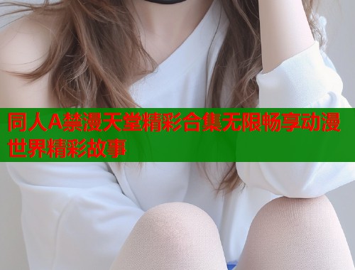 同人A禁漫天堂精彩合集无限畅享动漫世界精彩故事  第1张