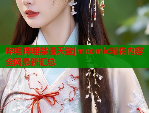 哔哩哔哩禁漫天堂jmcomic精彩内容全网最新汇总  第1张