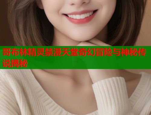 哥布林精灵禁漫天堂奇幻冒险与神秘传说揭秘  第1张