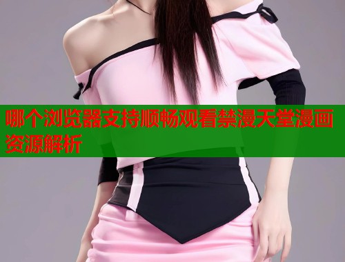 哪个浏览器支持顺畅观看禁漫天堂漫画资源解析  第1张