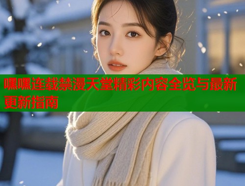 嘿嘿连载禁漫天堂精彩内容全览与最新更新指南  第1张