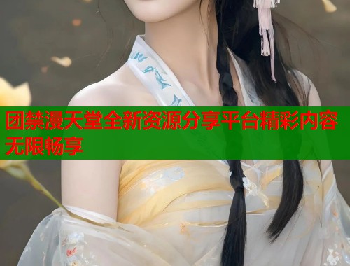 团禁漫天堂全新资源分享平台精彩内容无限畅享  第1张