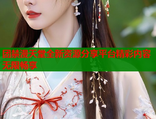 团禁漫天堂全新资源分享平台精彩内容无限畅享  第2张
