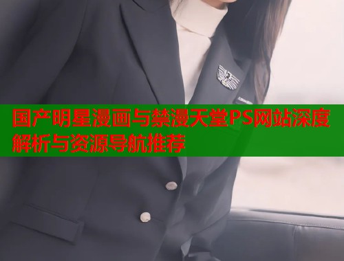国产明星漫画与禁漫天堂PS网站深度解析与资源导航推荐  第1张