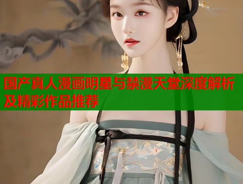 国产真人漫画明星与禁漫天堂深度解析及精彩作品推荐  第1张