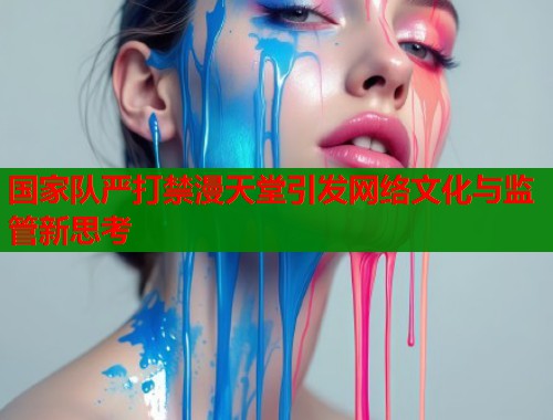 国家队严打禁漫天堂引发网络文化与监管新思考  第2张