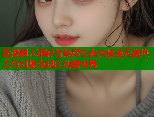 国漫同人精彩合集尽在去衣禁漫天堂热血与幻想交织的动漫世界  第1张