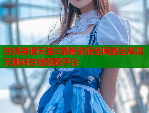 在线禁漫天堂Z最新资源全网最全高清无删减在线观看平台  第1张