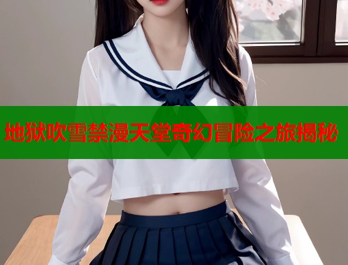 地狱吹雪禁漫天堂奇幻冒险之旅揭秘  第1张