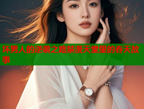 坏男人的逆袭之路禁漫天堂里的春天故事  第1张