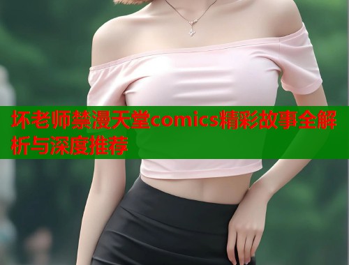坏老师禁漫天堂comics精彩故事全解析与深度推荐  第2张
