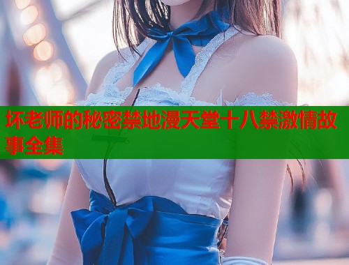 坏老师的秘密禁地漫天堂十八禁激情故事全集  第2张