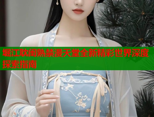 堀江耽闺熟禁漫天堂全新精彩世界深度探索指南  第1张