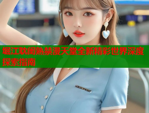 堀江耽闺熟禁漫天堂全新精彩世界深度探索指南  第2张