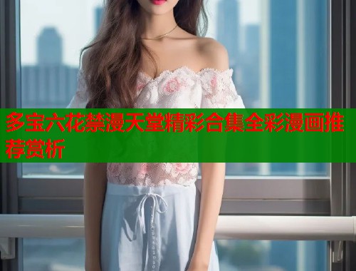 多宝六花禁漫天堂精彩合集全彩漫画推荐赏析  第1张