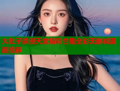 大肚子禁漫天堂精彩合集全彩无删减漫画推荐  第1张