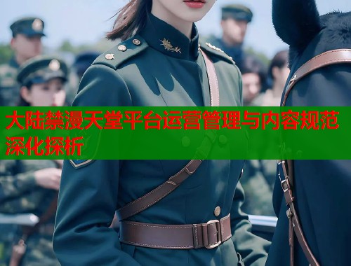 大陆禁漫天堂平台运营管理与内容规范深化探析  第1张
