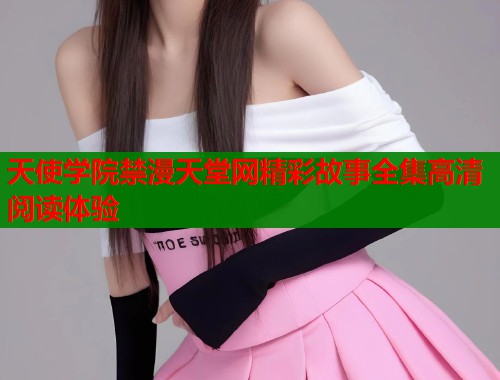 天使学院禁漫天堂网精彩故事全集高清阅读体验  第2张