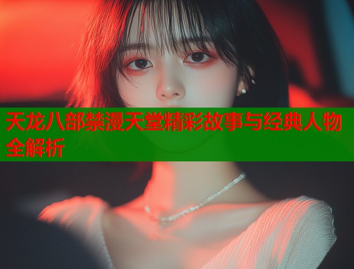 天龙八部禁漫天堂精彩故事与经典人物全解析  第1张
