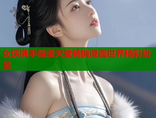 女侠携手禁漫天堂畅销漫画世界精彩纷呈  第1张