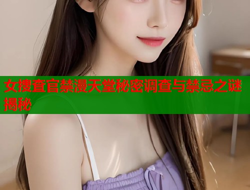 女捜査官禁漫天堂秘密调查与禁忌之谜揭秘  第1张