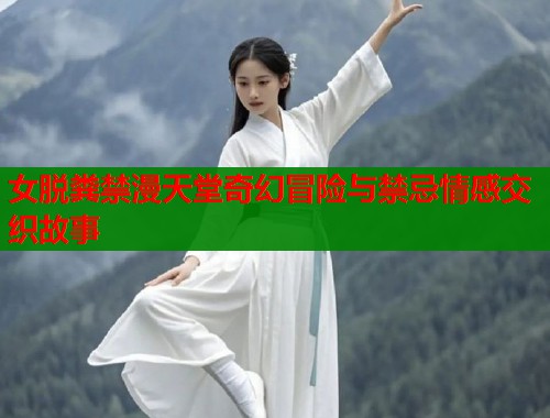 女脱粪禁漫天堂奇幻冒险与禁忌情感交织故事  第1张